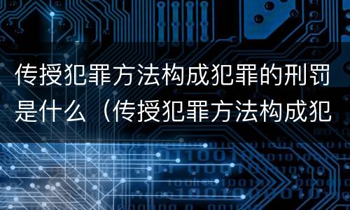 传授犯罪方法构成犯罪的刑罚是什么（传授犯罪方法构成犯罪的刑罚是什么）