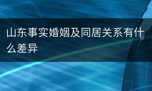 山东事实婚姻及同居关系有什么差异