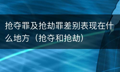 抢夺罪及抢劫罪差别表现在什么地方（抢夺和抢劫）
