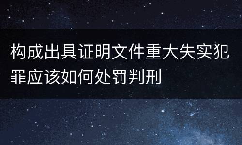 构成出具证明文件重大失实犯罪应该如何处罚判刑