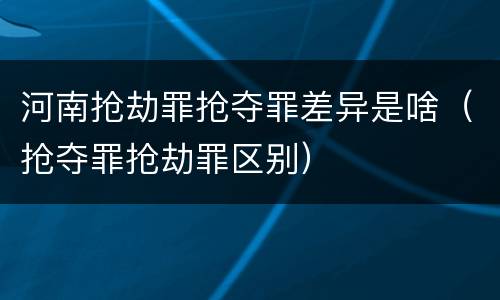 河南抢劫罪抢夺罪差异是啥（抢夺罪抢劫罪区别）