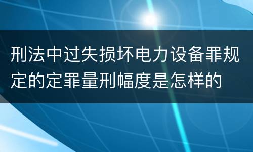 刑法中过失损坏电力设备罪规定的定罪量刑幅度是怎样的