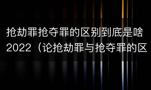 抢劫罪抢夺罪的区别到底是啥2022（论抢劫罪与抢夺罪的区别）