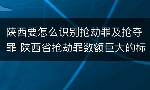 陕西要怎么识别抢劫罪及抢夺罪 陕西省抢劫罪数额巨大的标准