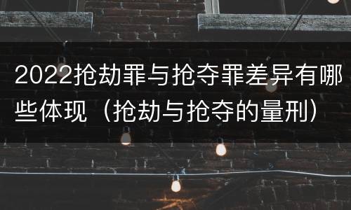 2022抢劫罪与抢夺罪差异有哪些体现（抢劫与抢夺的量刑）