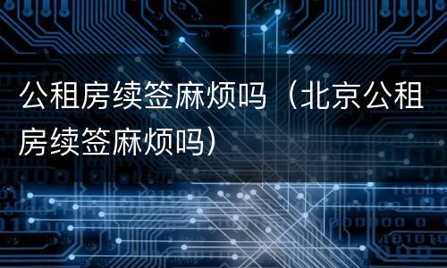 公租房续签麻烦吗（北京公租房续签麻烦吗）