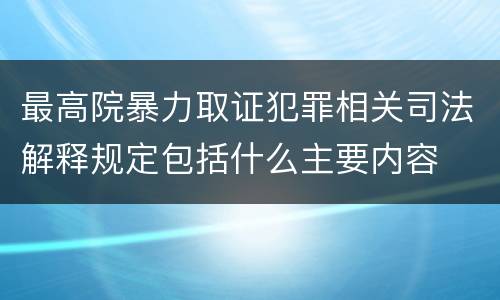 最高院暴力取证犯罪相关司法解释规定包括什么主要内容