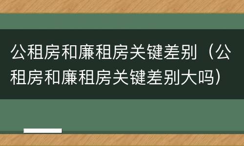 公租房和廉租房关键差别（公租房和廉租房关键差别大吗）
