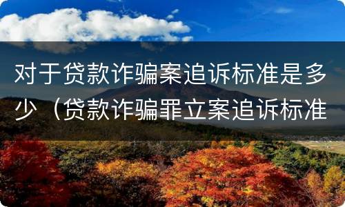 对于贷款诈骗案追诉标准是多少（贷款诈骗罪立案追诉标准）