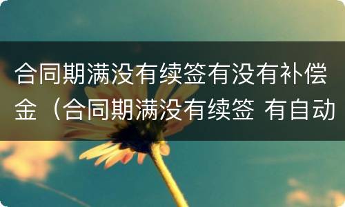 合同期满没有续签有没有补偿金（合同期满没有续签 有自动延续的规定吗）