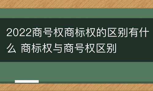 2022商号权商标权的区别有什么 商标权与商号权区别