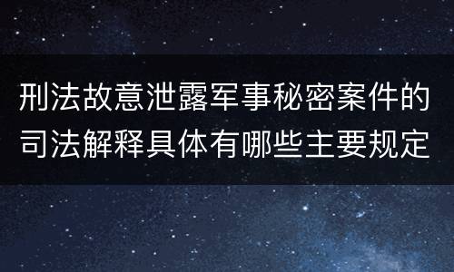 刑法故意泄露军事秘密案件的司法解释具体有哪些主要规定