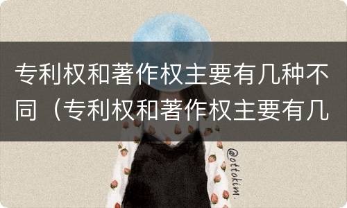 专利权和著作权主要有几种不同（专利权和著作权主要有几种不同类型）