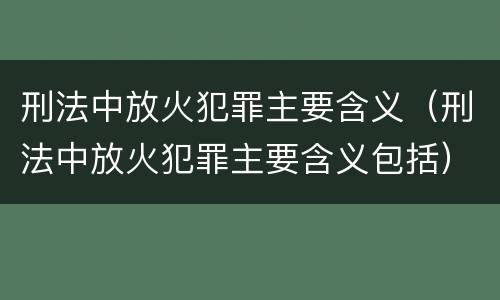 刑法中放火犯罪主要含义（刑法中放火犯罪主要含义包括）
