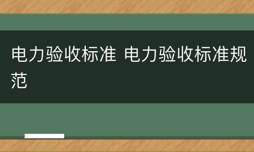 电力验收标准 电力验收标准规范
