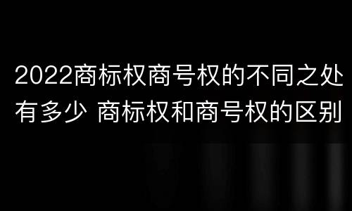 2022商标权商号权的不同之处有多少 商标权和商号权的区别