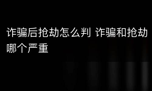诈骗后抢劫怎么判 诈骗和抢劫哪个严重