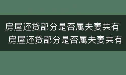 房屋还贷部分是否属夫妻共有 房屋还贷部分是否属夫妻共有财产