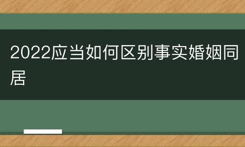 2022应当如何区别事实婚姻同居