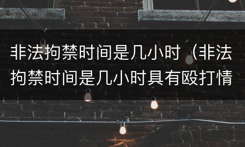 非法拘禁时间是几小时（非法拘禁时间是几小时具有殴打情节）