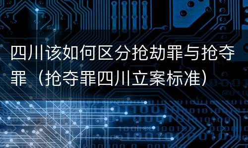 四川该如何区分抢劫罪与抢夺罪（抢夺罪四川立案标准）