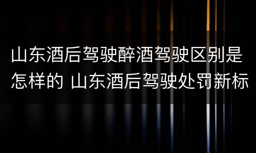 山东酒后驾驶醉酒驾驶区别是怎样的 山东酒后驾驶处罚新标准