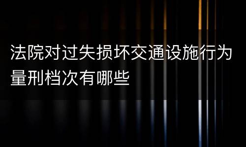 法院对过失损坏交通设施行为量刑档次有哪些