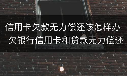 信用卡欠款无力偿还该怎样办 欠银行信用卡和贷款无力偿还了怎么办?