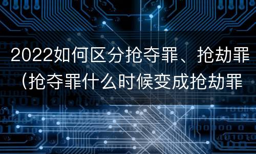 2022如何区分抢夺罪、抢劫罪（抢夺罪什么时候变成抢劫罪）