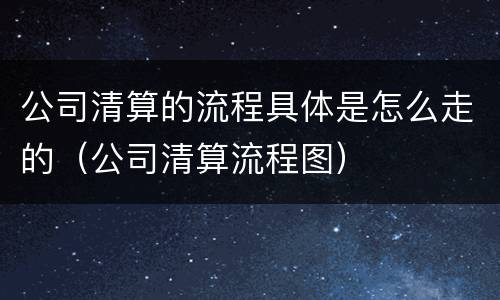 公司清算的流程具体是怎么走的（公司清算流程图）