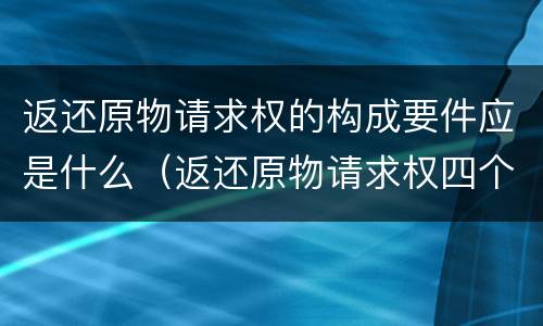 返还原物请求权的构成要件应是什么（返还原物请求权四个特征）
