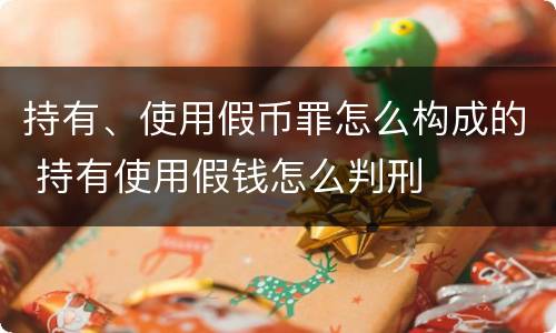 持有、使用假币罪怎么构成的 持有使用假钱怎么判刑