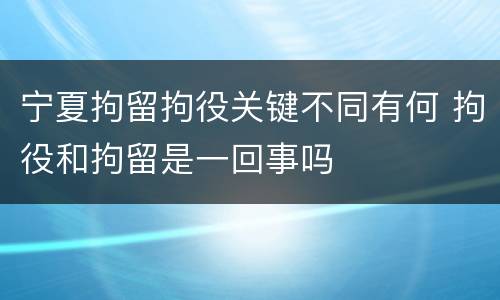 宁夏拘留拘役关键不同有何 拘役和拘留是一回事吗