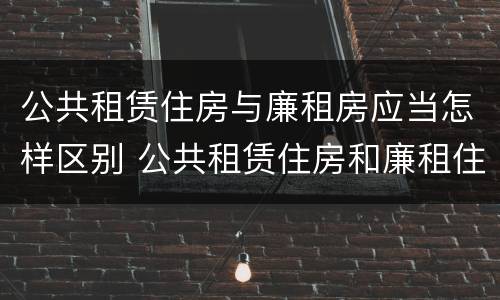 公共租赁住房与廉租房应当怎样区别 公共租赁住房和廉租住房并轨运行