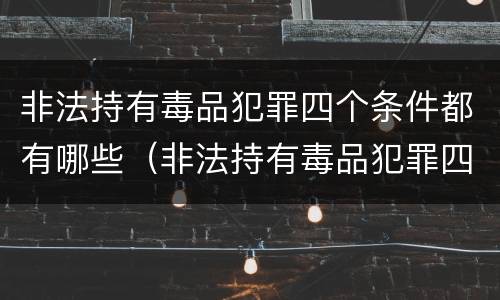 非法持有毒品犯罪四个条件都有哪些（非法持有毒品犯罪四个条件都有哪些呢）
