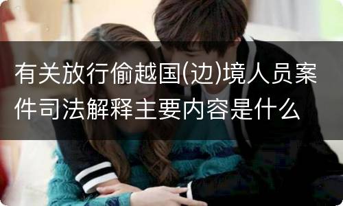 有关放行偷越国(边)境人员案件司法解释主要内容是什么