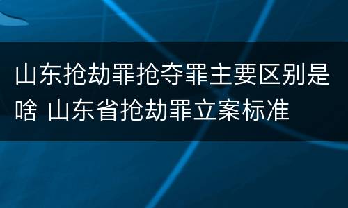 山东抢劫罪抢夺罪主要区别是啥 山东省抢劫罪立案标准