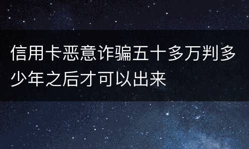 信用卡恶意诈骗五十多万判多少年之后才可以出来