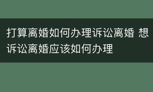 打算离婚如何办理诉讼离婚 想诉讼离婚应该如何办理