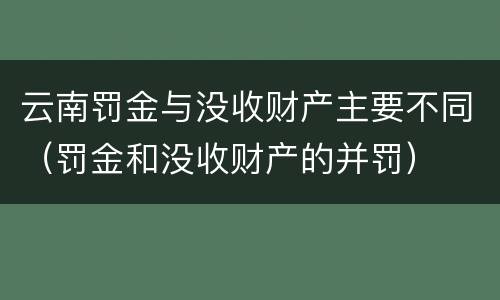 云南罚金与没收财产主要不同（罚金和没收财产的并罚）