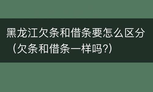 黑龙江欠条和借条要怎么区分（欠条和借条一样吗?）