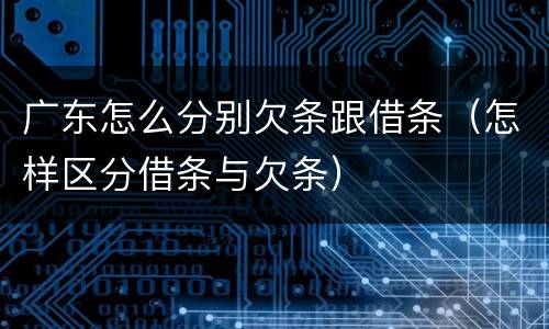 广东怎么分别欠条跟借条（怎样区分借条与欠条）