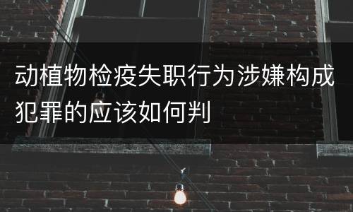 动植物检疫失职行为涉嫌构成犯罪的应该如何判