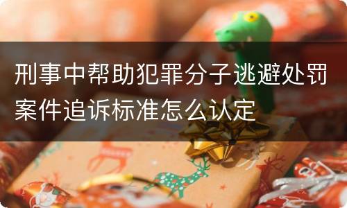刑事中帮助犯罪分子逃避处罚案件追诉标准怎么认定
