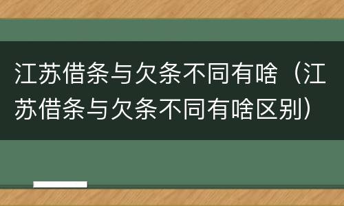 江苏借条与欠条不同有啥（江苏借条与欠条不同有啥区别）