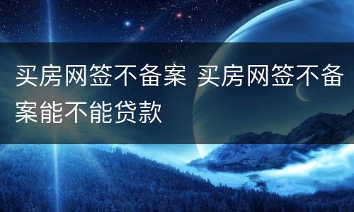 买房网签不备案 买房网签不备案能不能贷款
