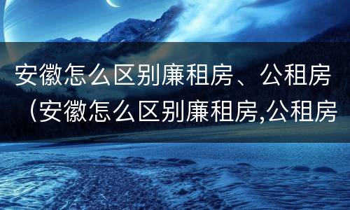 安徽怎么区别廉租房、公租房（安徽怎么区别廉租房,公租房和商品房）