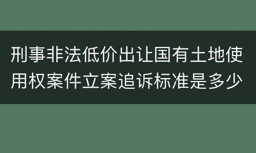 刑事非法低价出让国有土地使用权案件立案追诉标准是多少