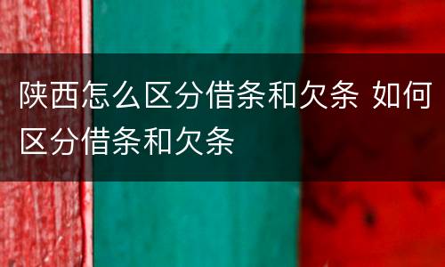 陕西怎么区分借条和欠条 如何区分借条和欠条