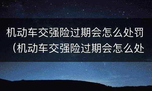 机动车交强险过期会怎么处罚（机动车交强险过期会怎么处罚扣分吗?）